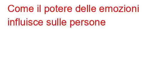 Come il potere delle emozioni influisce sulle persone