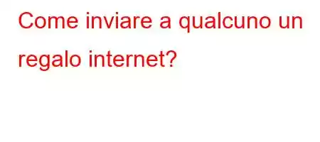 Come inviare a qualcuno un regalo internet?