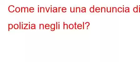 Come inviare una denuncia di polizia negli hotel?