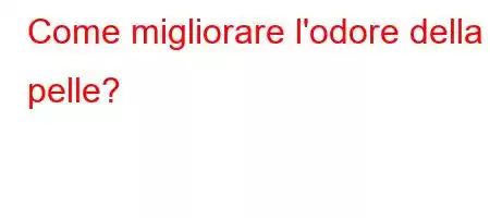 Come migliorare l'odore della pelle