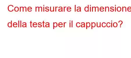 Come misurare la dimensione della testa per il cappuccio