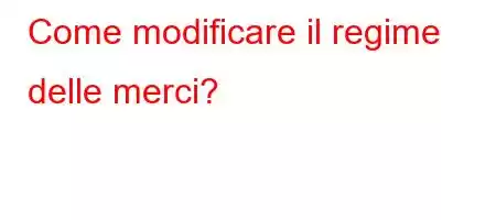 Come modificare il regime delle merci?