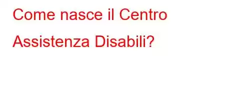 Come nasce il Centro Assistenza Disabili?