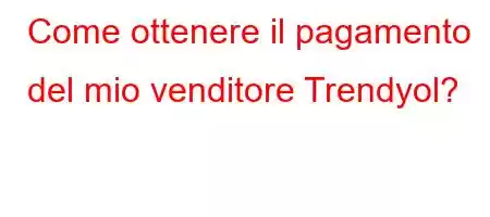 Come ottenere il pagamento del mio venditore Trendyol