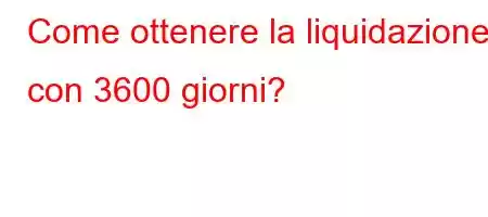 Come ottenere la liquidazione con 3600 giorni?