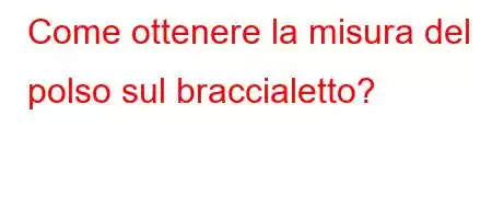 Come ottenere la misura del polso sul braccialetto