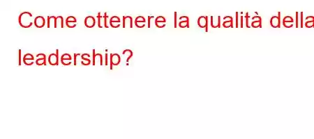 Come ottenere la qualità della leadership?