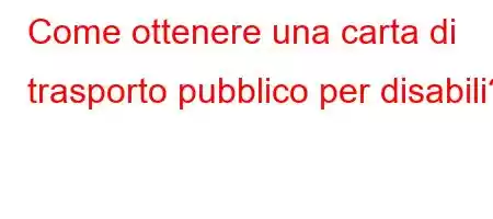 Come ottenere una carta di trasporto pubblico per disabili?