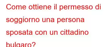 Come ottiene il permesso di soggiorno una persona sposata con un cittadino bulgaro?