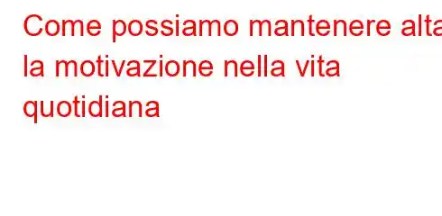 Come possiamo mantenere alta la motivazione nella vita quotidiana