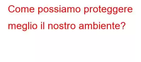 Come possiamo proteggere meglio il nostro ambiente