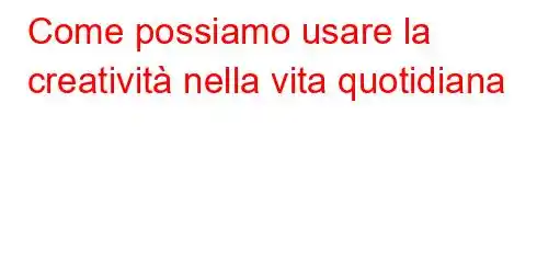 Come possiamo usare la creatività nella vita quotidiana