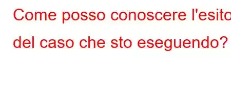 Come posso conoscere l'esito del caso che sto eseguendo?