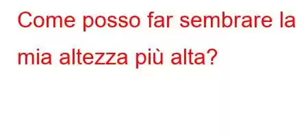 Come posso far sembrare la mia altezza più alta?