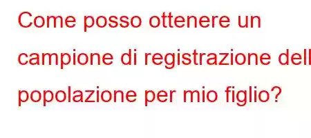 Come posso ottenere un campione di registrazione della popolazione per mio figlio?