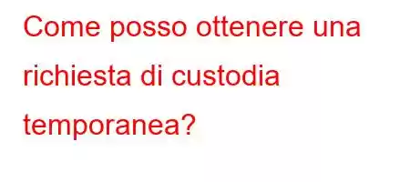 Come posso ottenere una richiesta di custodia temporanea