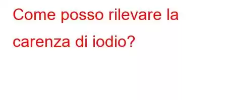 Come posso rilevare la carenza di iodio?