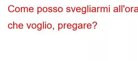 Come posso svegliarmi all'ora che voglio, pregare?