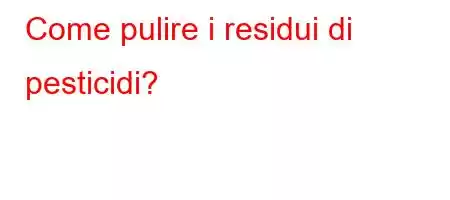 Come pulire i residui di pesticidi?