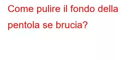 Come pulire il fondo della pentola se brucia