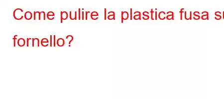 Come pulire la plastica fusa sul fornello