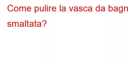 Come pulire la vasca da bagno smaltata