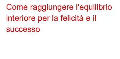 Come raggiungere l'equilibrio interiore per la felicità e il successo