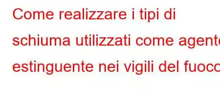 Come realizzare i tipi di schiuma utilizzati come agente estinguente nei vigili del fuoco