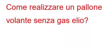 Come realizzare un pallone volante senza gas elio?