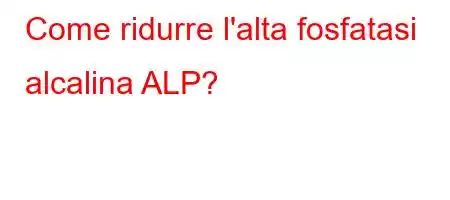 Come ridurre l'alta fosfatasi alcalina ALP?