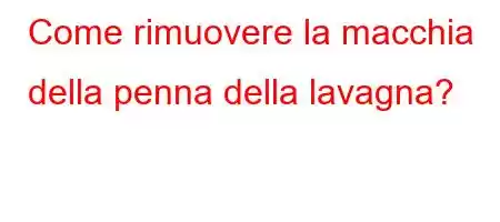 Come rimuovere la macchia della penna della lavagna?