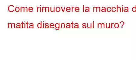 Come rimuovere la macchia di matita disegnata sul muro?