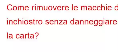 Come rimuovere le macchie di inchiostro senza danneggiare la carta?