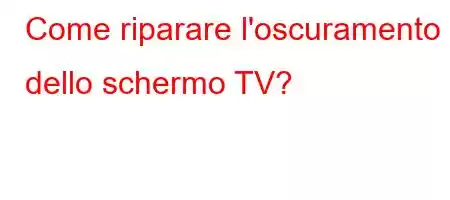 Come riparare l'oscuramento dello schermo TV