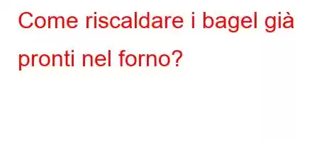 Come riscaldare i bagel già pronti nel forno?