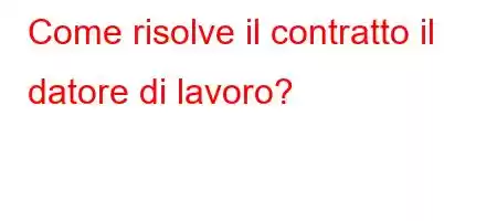 Come risolve il contratto il datore di lavoro?