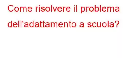 Come risolvere il problema dell'adattamento a scuola?