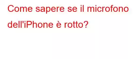 Come sapere se il microfono dell'iPhone è rotto?