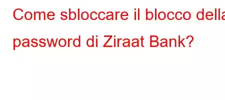 Come sbloccare il blocco della password di Ziraat Bank?