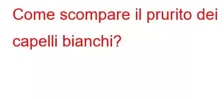 Come scompare il prurito dei capelli bianchi