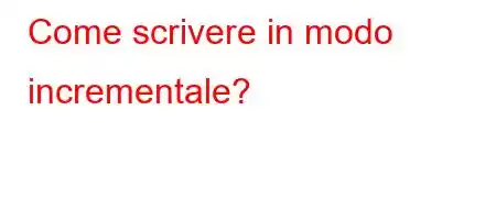 Come scrivere in modo incrementale?