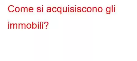 Come si acquisiscono gli immobili?