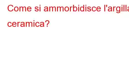 Come si ammorbidisce l'argilla ceramica?