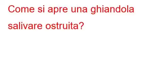 Come si apre una ghiandola salivare ostruita