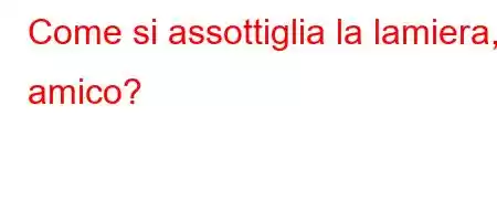 Come si assottiglia la lamiera, amico?