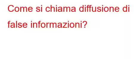 Come si chiama diffusione di false informazioni