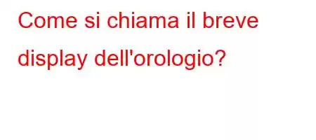 Come si chiama il breve display dell'orologio?