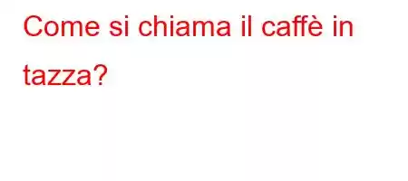 Come si chiama il caffè in tazza?