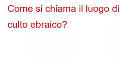 Come si chiama il luogo di culto ebraico?