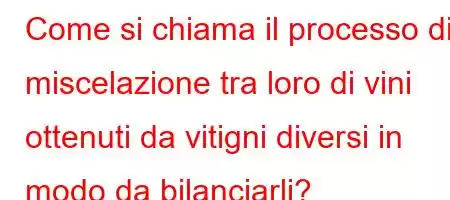 Come si chiama il processo di miscelazione tra loro di vini ottenuti da vitigni diversi in modo da bilanciarli